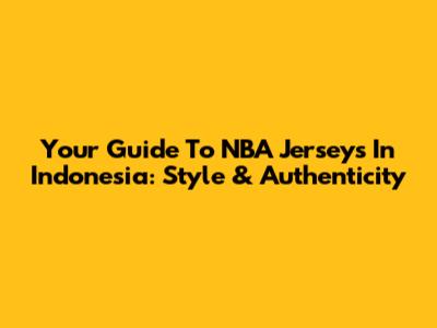 Your Guide To NBA Jerseys In Indonesia: Style & Authenticity