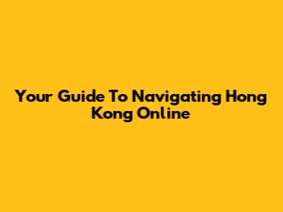 Your Guide To Navigating Hong Kong Online