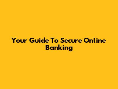 Your Guide To Secure Online Banking