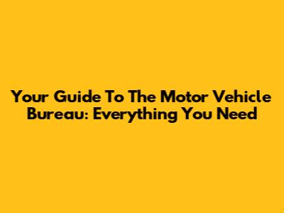 Your Guide To The Motor Vehicle Bureau: Everything You Need