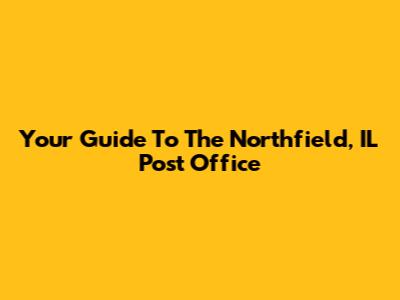 Your Guide To The Northfield, IL Post Office