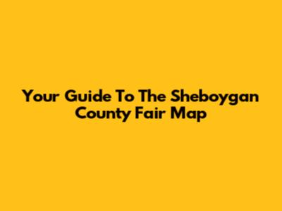 Your Guide To The Sheboygan County Fair Map