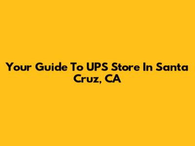 Your Guide To UPS Store In Santa Cruz, CA