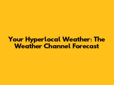 Your Hyperlocal Weather: The Weather Channel Forecast