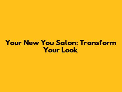 Your New You Salon: Transform Your Look