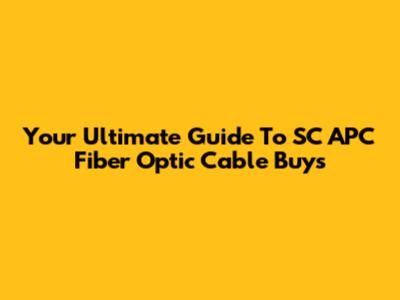 Your Ultimate Guide To SC APC Fiber Optic Cable Buys