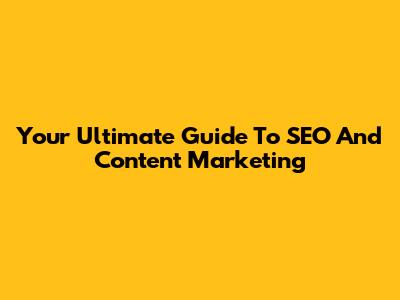 Your Ultimate Guide To SEO And Content Marketing