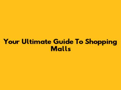 Your Ultimate Guide To Shopping Malls