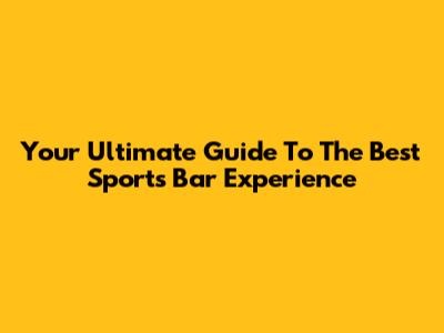 Your Ultimate Guide To The Best Sports Bar Experience