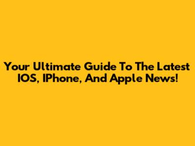 Your Ultimate Guide To The Latest IOS, IPhone, And Apple News!