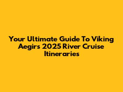 Your Ultimate Guide To Viking Aegir's 2025 River Cruise Itineraries