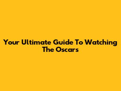 Your Ultimate Guide To Watching The Oscars