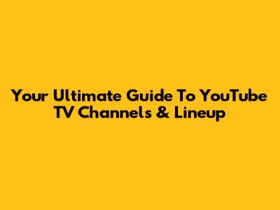 Your Ultimate Guide To YouTube TV Channels & Lineup