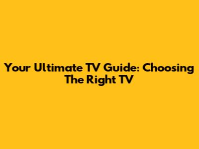 Your Ultimate TV Guide: Choosing The Right TV