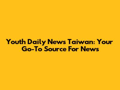 Youth Daily News Taiwan: Your Go-To Source For News