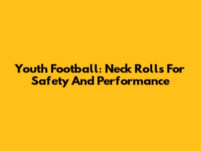 Youth Football: Neck Rolls For Safety And Performance