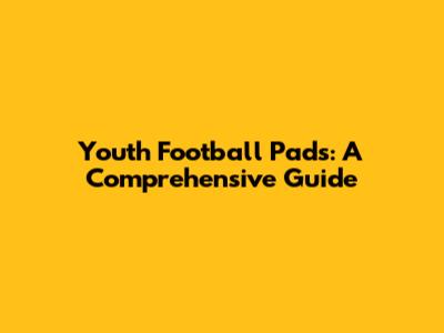 Youth Football Pads: A Comprehensive Guide