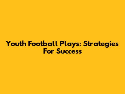 Youth Football Plays: Strategies For Success