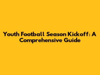 Youth Football Season Kickoff: A Comprehensive Guide
