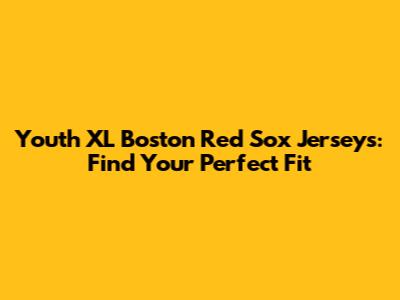 Youth XL Boston Red Sox Jerseys: Find Your Perfect Fit