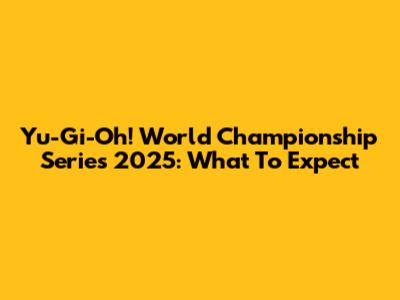 Yu-Gi-Oh! World Championship Series 2025: What To Expect