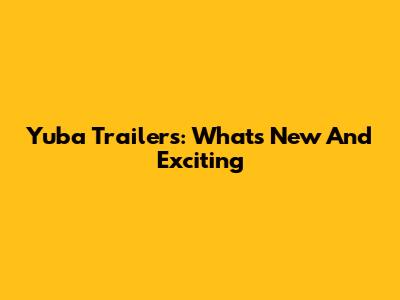 Yuba Trailers: What's New And Exciting