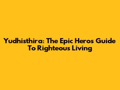 Yudhisthira: The Epic Hero's Guide To Righteous Living