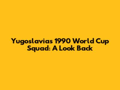 Yugoslavia's 1990 World Cup Squad: A Look Back