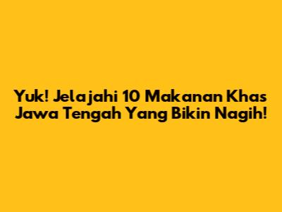 Yuk! Jelajahi 10 Makanan Khas Jawa Tengah Yang Bikin Nagih!
