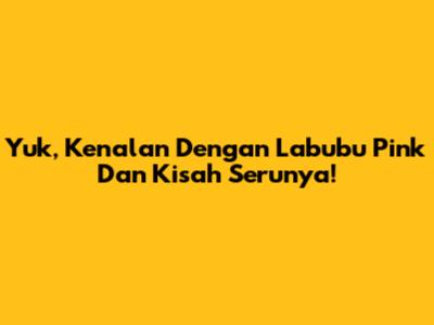 Yuk, Kenalan Dengan Labubu Pink Dan Kisah Serunya!