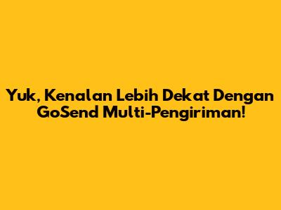 Yuk, Kenalan Lebih Dekat Dengan GoSend Multi-Pengiriman!