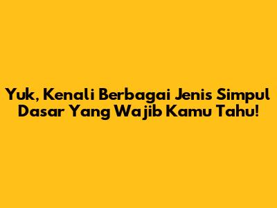 Yuk, Kenali Berbagai Jenis Simpul Dasar Yang Wajib Kamu Tahu!