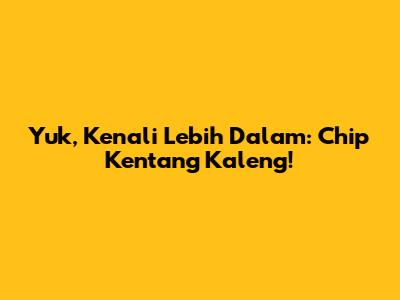 Yuk, Kenali Lebih Dalam: Chip Kentang Kaleng!