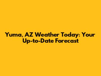 Yuma, AZ Weather Today: Your Up-to-Date Forecast