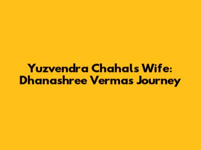 Yuzvendra Chahal's Wife: Dhanashree Verma's Journey