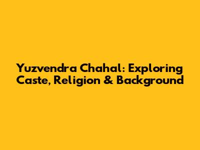 Yuzvendra Chahal: Exploring Caste, Religion & Background