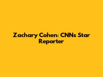 Zachary Cohen: CNN's Star Reporter