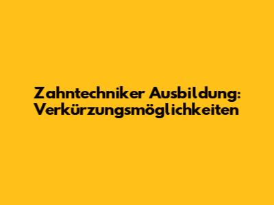 Zahntechniker Ausbildung: Verkürzungsmöglichkeiten