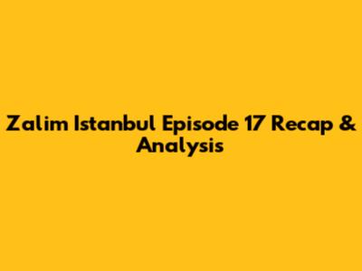Zalim Istanbul Episode 17 Recap & Analysis