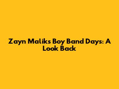 Zayn Malik's Boy Band Days: A Look Back