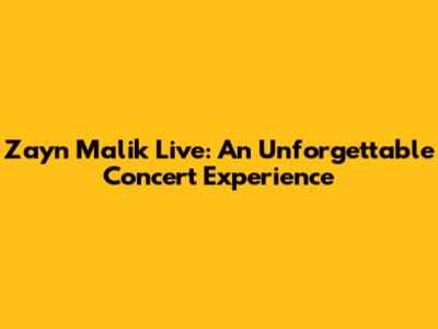 Zayn Malik Live: An Unforgettable Concert Experience
