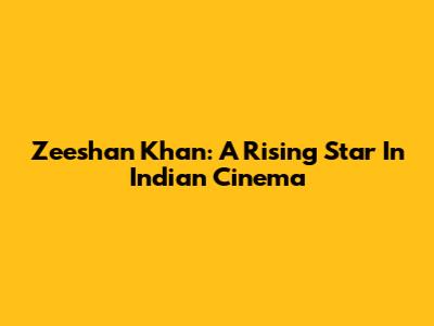 Zeeshan Khan: A Rising Star In Indian Cinema
