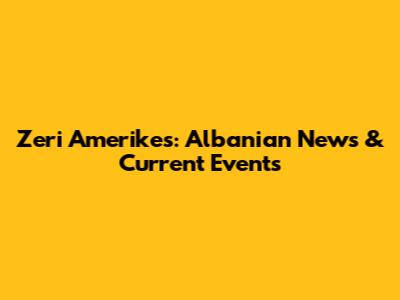 Zeri Amerikes: Albanian News & Current Events