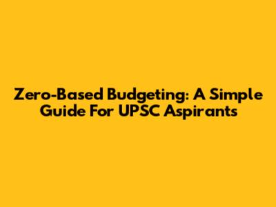 Zero-Based Budgeting: A Simple Guide For UPSC Aspirants