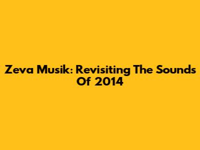 Zeva Musik: Revisiting The Sounds Of 2014