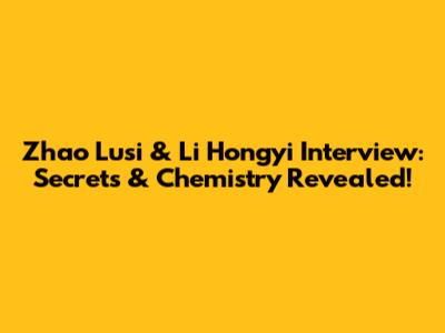 Zhao Lusi & Li Hongyi Interview: Secrets & Chemistry Revealed!
