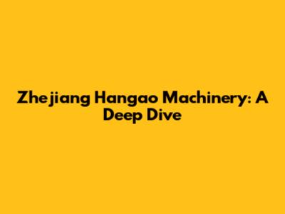 Zhejiang Hangao Machinery: A Deep Dive