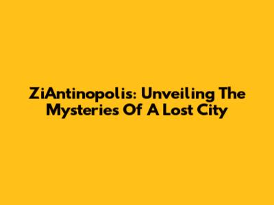 ZiAntinopolis: Unveiling The Mysteries Of A Lost City