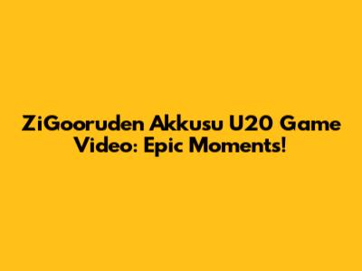 ZiGooruden Akkusu U20 Game Video: Epic Moments!