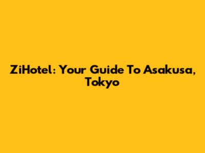 ZiHotel: Your Guide To Asakusa, Tokyo